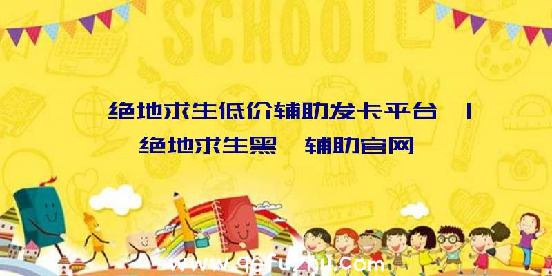 「绝地求生低价辅助发卡平台」|绝地求生黑鲨辅助官网